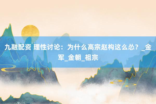 九融配资 理性讨论：为什么高宗赵构这么怂？_金军_金朝_祖宗