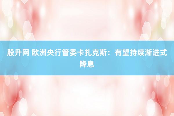 股升网 欧洲央行管委卡扎克斯：有望持续渐进式降息
