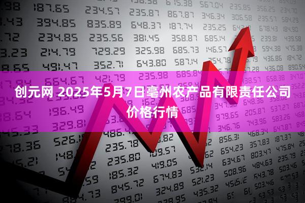 创元网 2025年5月7日亳州农产品有限责任公司价格行情