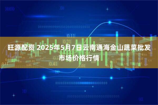 旺源配资 2025年5月7日云南通海金山蔬菜批发市场价格行情