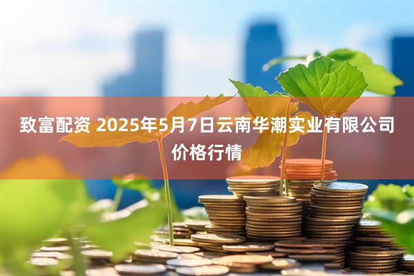 致富配资 2025年5月7日云南华潮实业有限公司价格行情