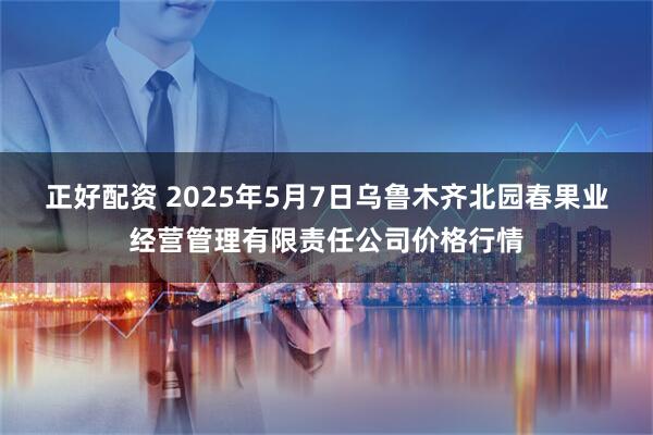正好配资 2025年5月7日乌鲁木齐北园春果业经营管理有限责任公司价格行情