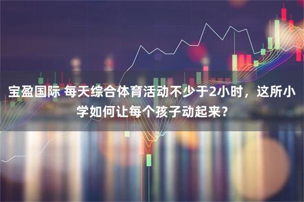 宝盈国际 每天综合体育活动不少于2小时，这所小学如何让每个孩子动起来？