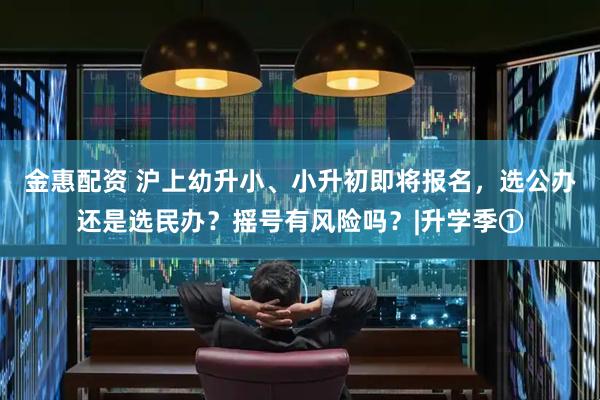 金惠配资 沪上幼升小、小升初即将报名，选公办还是选民办？摇号有风险吗？|升学季①