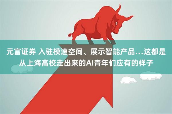 元富证券 入驻模速空间、展示智能产品…这都是从上海高校走出来的AI青年们应有的样子