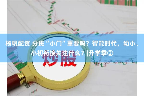 杨帆配资 分班“小门”重要吗？智能时代，幼小、小初衔接关注什么？|升学季②