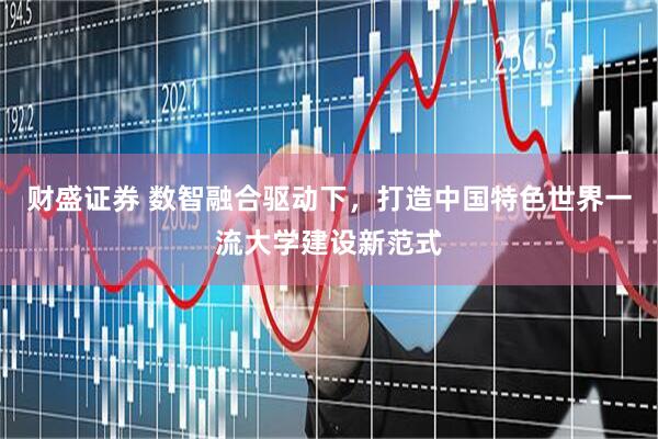 财盛证券 数智融合驱动下，打造中国特色世界一流大学建设新范式