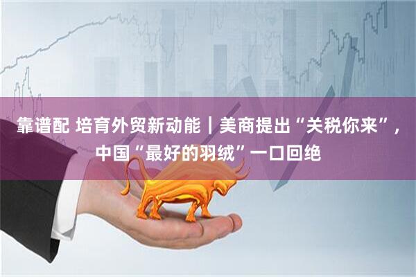 靠谱配 培育外贸新动能｜美商提出“关税你来”，中国“最好的羽绒”一口回绝