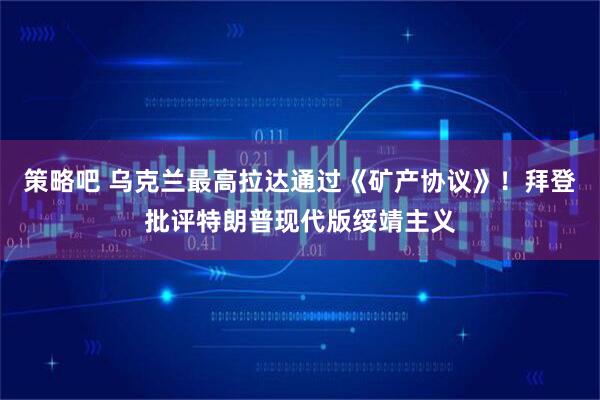 策略吧 乌克兰最高拉达通过《矿产协议》！拜登批评特朗普现代版绥靖主义