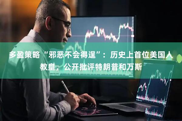 多盈策略 “邪恶不会得逞”：历史上首位美国人教皇，公开批评特朗普和万斯