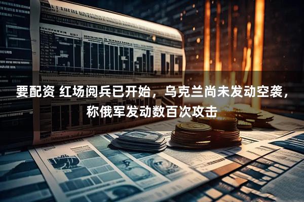 要配资 红场阅兵已开始，乌克兰尚未发动空袭，称俄军发动数百次攻击