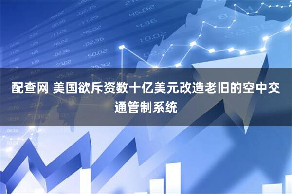 配查网 美国欲斥资数十亿美元改造老旧的空中交通管制系统