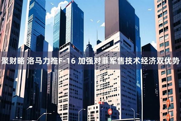 聚财略 洛马力推F-16 加强对菲军售技术经济双优势