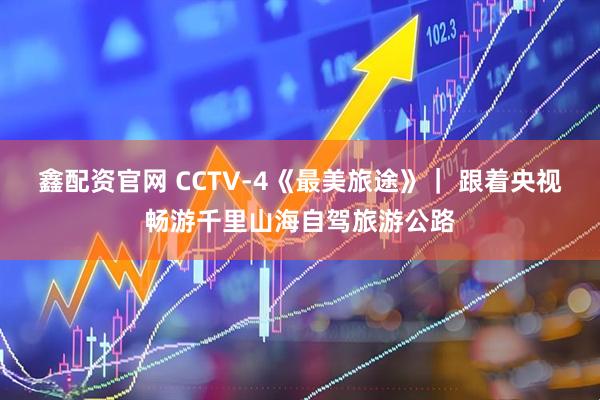 鑫配资官网 CCTV-4《最美旅途》｜ 跟着央视畅游千里山海自驾旅游公路