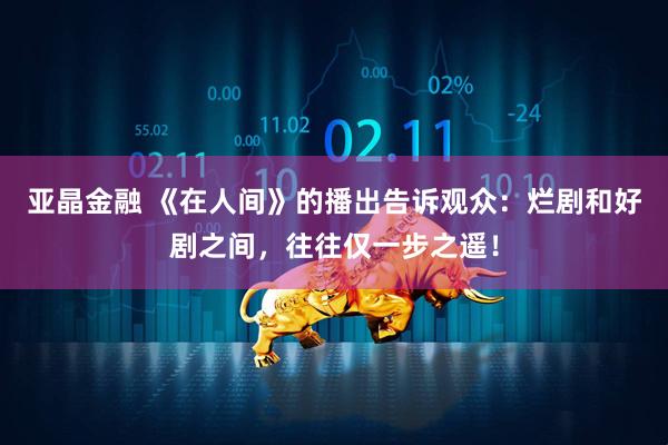 亚晶金融 《在人间》的播出告诉观众：烂剧和好剧之间，往往仅一步之遥！
