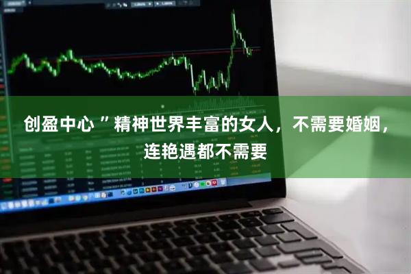 创盈中心 ”精神世界丰富的女人，不需要婚姻，连艳遇都不需要