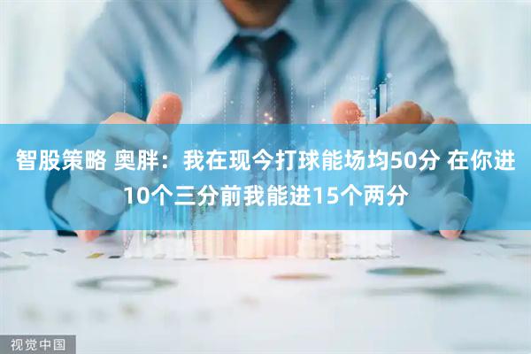 智股策略 奥胖：我在现今打球能场均50分 在你进10个三分前我能进15个两分