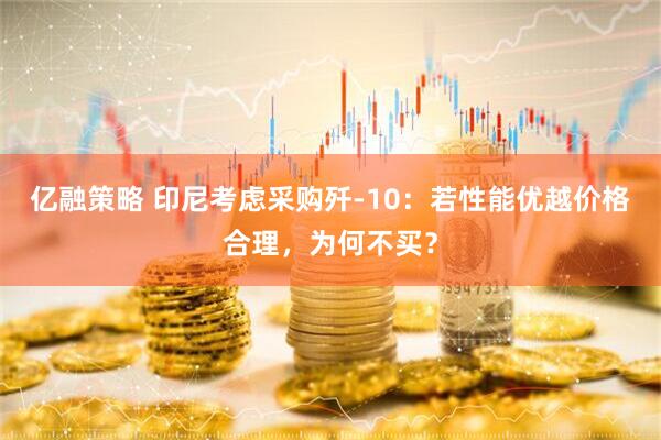 亿融策略 印尼考虑采购歼-10：若性能优越价格合理，为何不买？