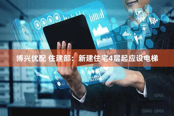 博兴优配 住建部：新建住宅4层起应设电梯