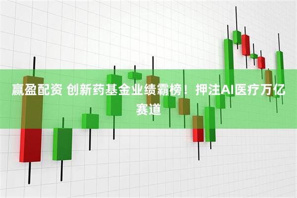 赢盈配资 创新药基金业绩霸榜！押注AI医疗万亿赛道