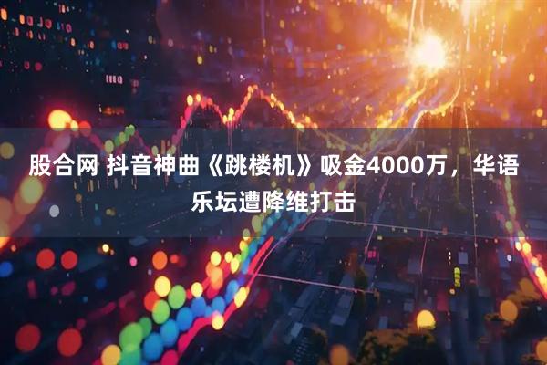股合网 抖音神曲《跳楼机》吸金4000万，华语乐坛遭降维打击