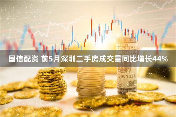 国信配资 前5月深圳二手房成交量同比增长44%