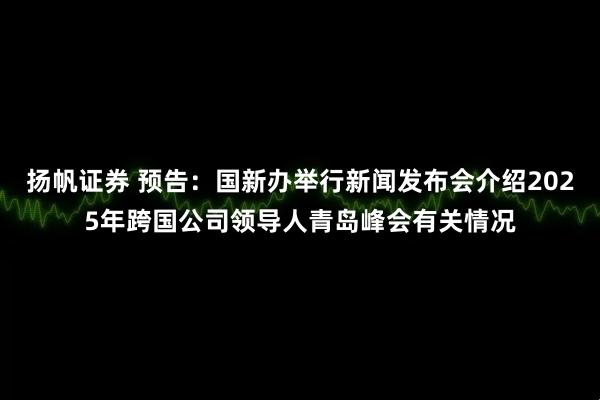 扬帆证券 预告：国新办举行新闻发布会介绍2025年跨国公司领导人青岛峰会有关情况