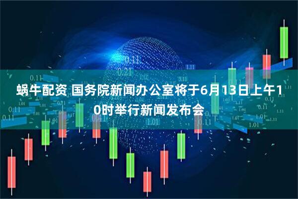 蜗牛配资 国务院新闻办公室将于6月13日上午10时举行新闻发布会