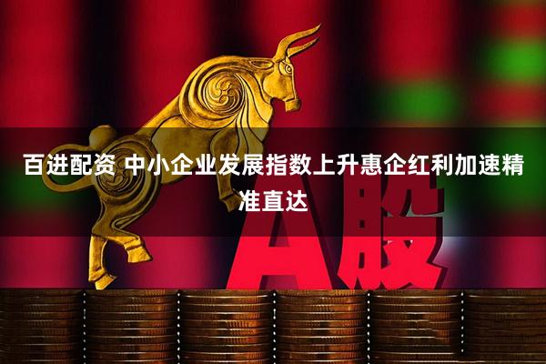 百进配资 中小企业发展指数上升惠企红利加速精准直达