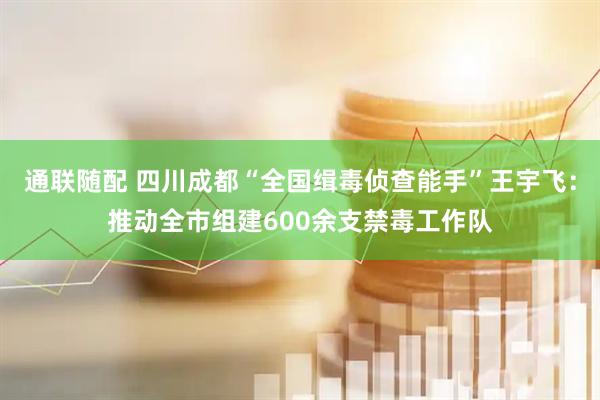 通联随配 四川成都“全国缉毒侦查能手”王宇飞：推动全市组建600余支禁毒工作队