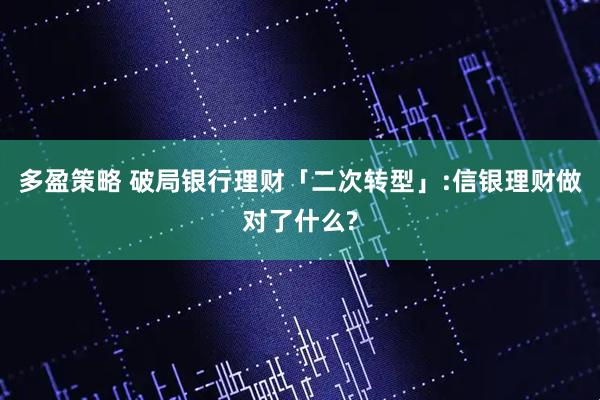多盈策略 破局银行理财「二次转型」:信银理财做对了什么?