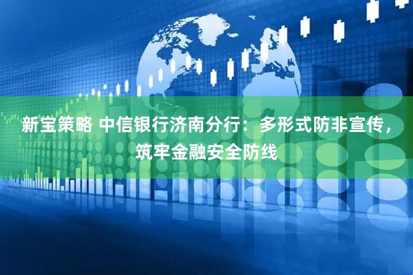 新宝策略 中信银行济南分行：多形式防非宣传，筑牢金融安全防线