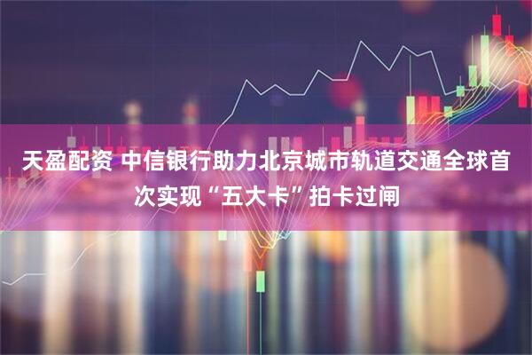 天盈配资 中信银行助力北京城市轨道交通全球首次实现“五大卡”拍卡过闸