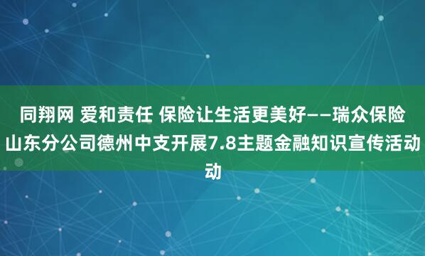 同翔网 爱和责任 保险让生活更美好——瑞众保险山东分公司德州中支开展7.8主题金融知识宣传活动