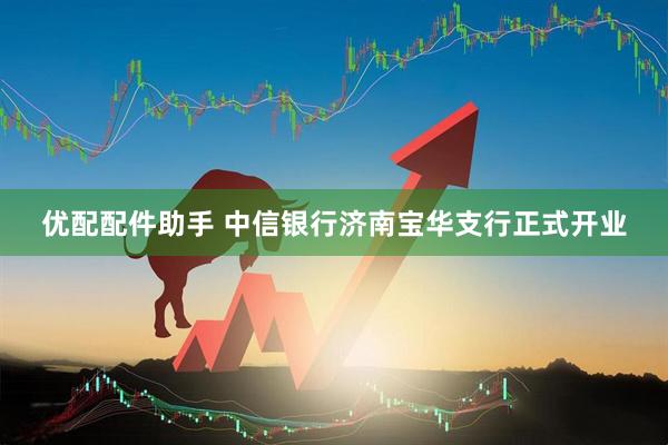 优配配件助手 中信银行济南宝华支行正式开业