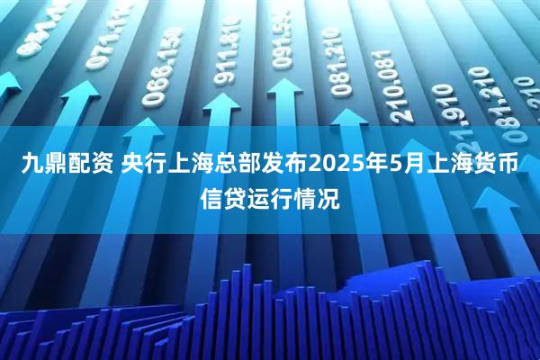 九鼎配资 央行上海总部发布2025年5月上海货币信贷运行情况