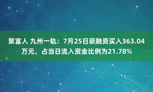 聚富人 九州一轨：7月25日获融资买入363.04万元，占当日流入资金比例为21.78%