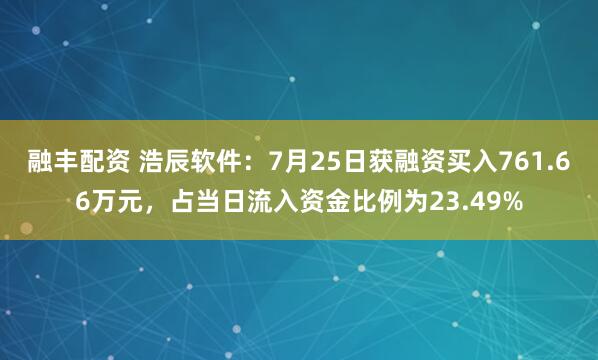 融丰配资 浩辰软件：7月25日获融资买入761.66万元，占当日流入资金比例为23.49%