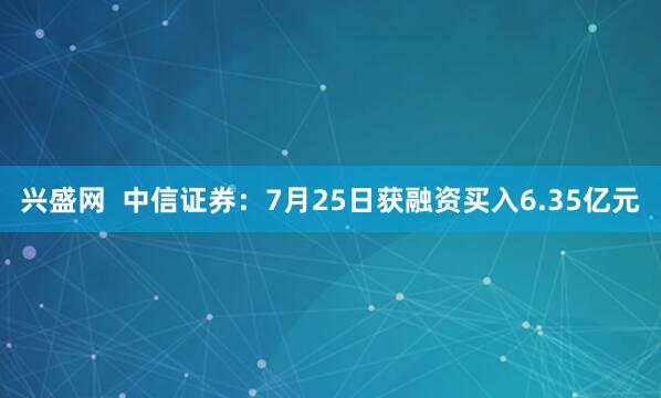 兴盛网  中信证券：7月25日获融资买入6.35亿元