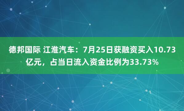 德邦国际 江淮汽车：7月25日获融资买入10.73亿元，占当日流入资金比例为33.73%