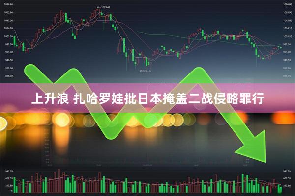上升浪 扎哈罗娃批日本掩盖二战侵略罪行