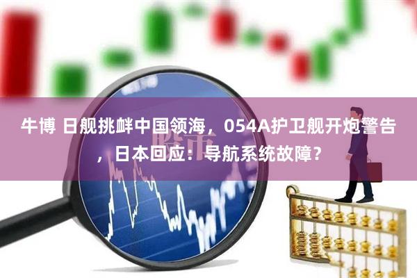 牛博 日舰挑衅中国领海，054A护卫舰开炮警告，日本回应：导航系统故障？