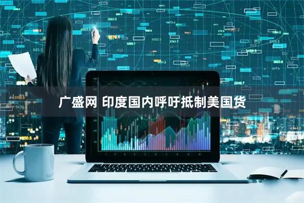 广盛网 印度国内呼吁抵制美国货