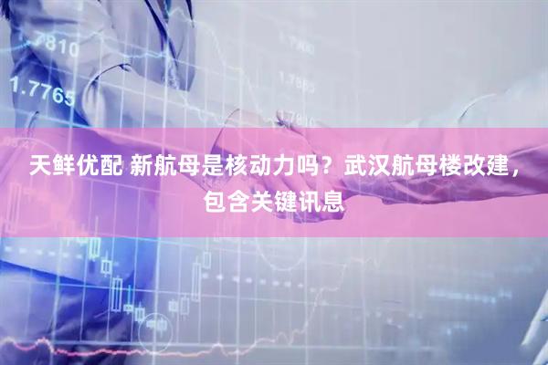 天鲜优配 新航母是核动力吗？武汉航母楼改建，包含关键讯息