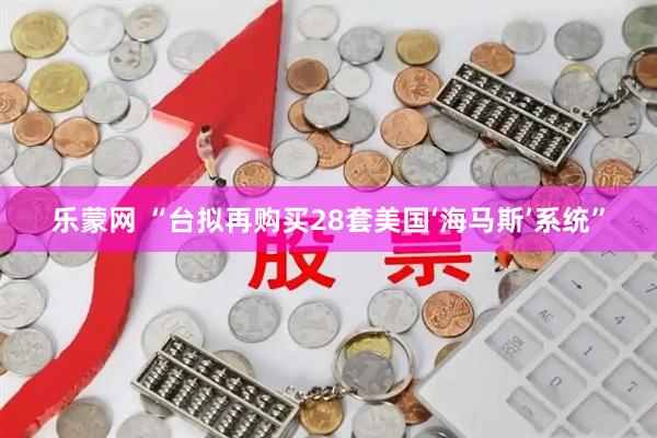 乐蒙网 “台拟再购买28套美国‘海马斯’系统”