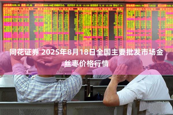 同花证券 2025年8月18日全国主要批发市场金丝枣价格行情