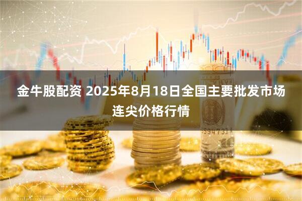 金牛股配资 2025年8月18日全国主要批发市场连尖价格行情