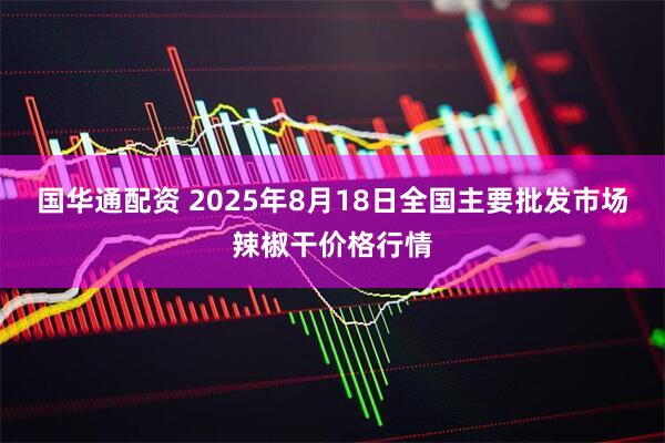 国华通配资 2025年8月18日全国主要批发市场辣椒干价格行情