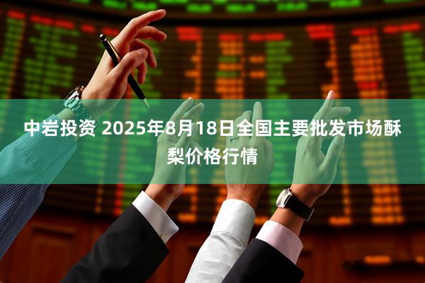 中岩投资 2025年8月18日全国主要批发市场酥梨价格行情