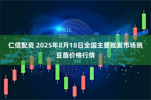 仁信配资 2025年8月18日全国主要批发市场豌豆苗价格行情